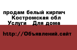 продам белый кирпич  - Костромская обл. Услуги » Для дома   